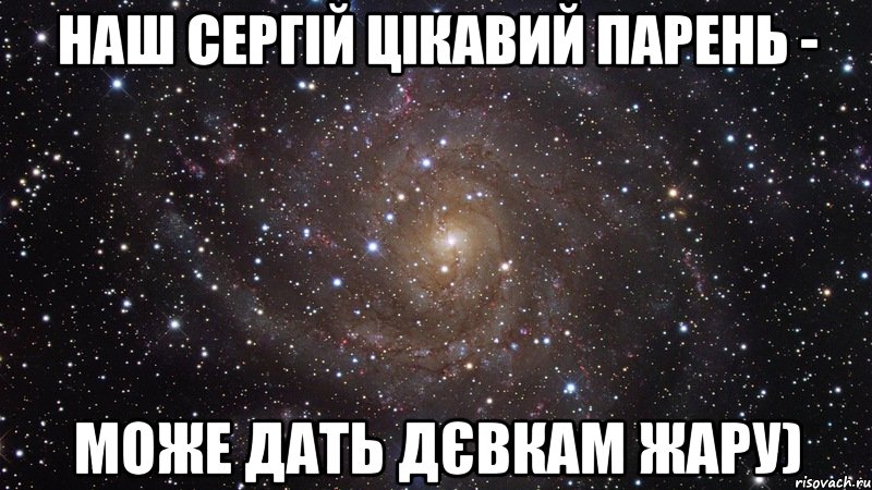 наш Сергій цікавий парень - може дать дєвкам жару), Мем  Космос (офигенно)