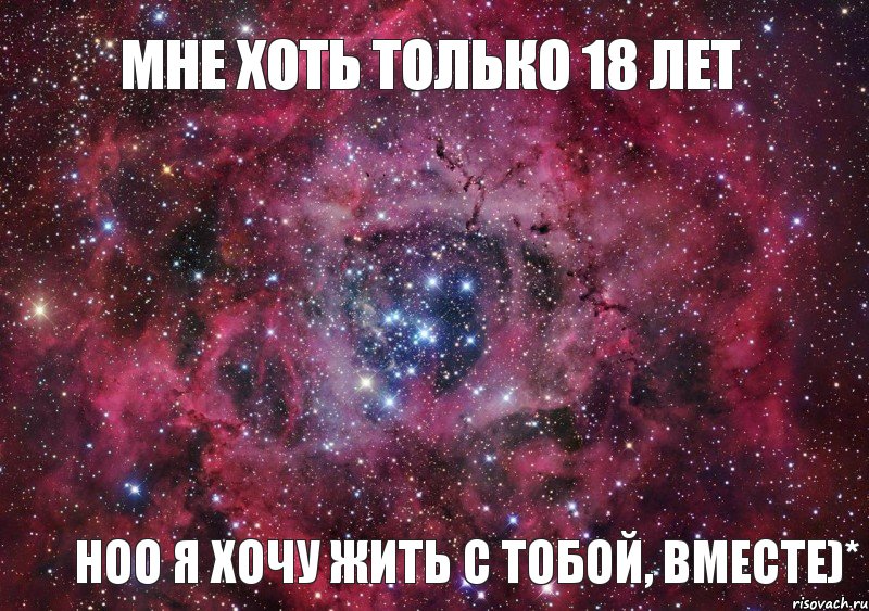 мне хоть только 18 лет ноо я хочу жить с тобой, вместе)*