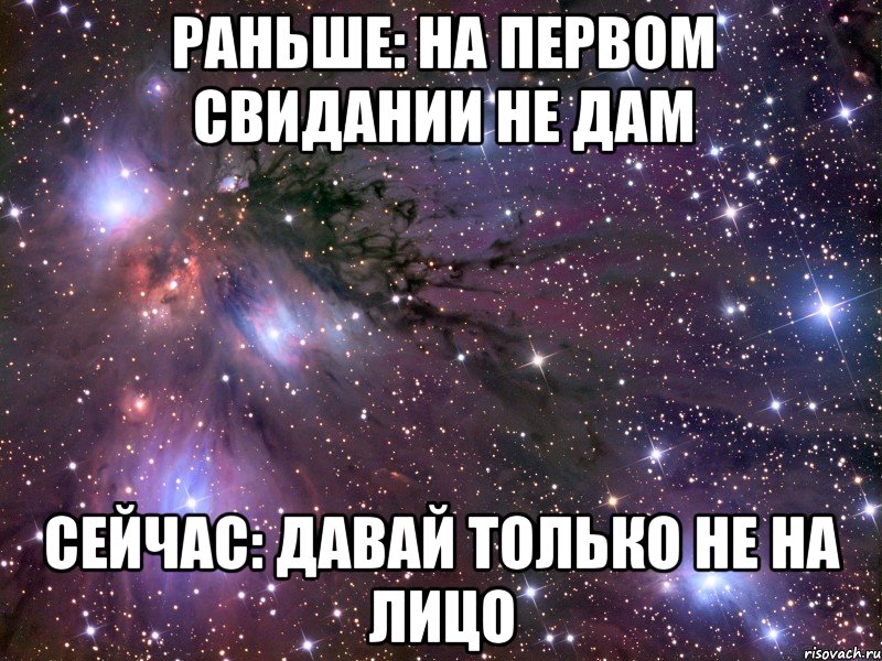 Раньше: На первом свидании не дам Сейчас: Давай только не на лицо, Мем Космос