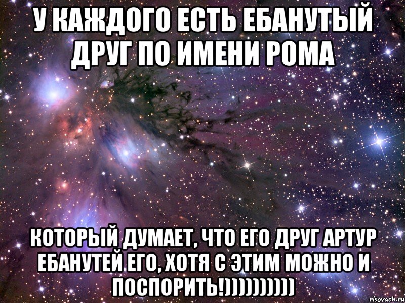 У КАЖДОГО ЕСТЬ ЕБАНУТЫЙ ДРУГ ПО ИМЕНИ РОМА КОТОРЫЙ ДУМАЕТ, ЧТО ЕГО ДРУГ АРТУР ЕБАНУТЕЙ ЕГО, ХОТЯ С ЭТИМ МОЖНО И ПОСПОРИТЬ!)))))))))), Мем Космос