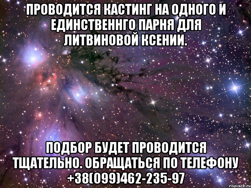 Проводится кастинг на одного и единственнго парня для Литвиновой Ксении. Подбор будет проводится тщательно. Обращаться по телефону +38(099)462-235-97, Мем Космос