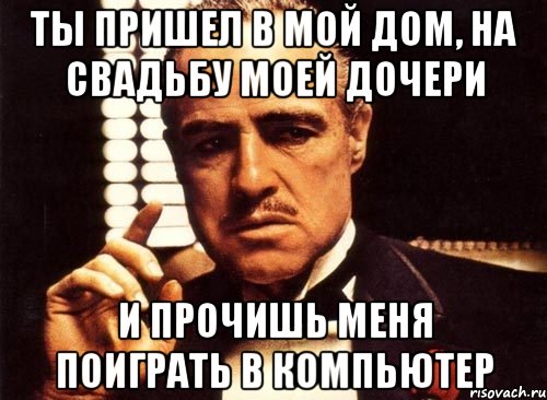 Ты пришел в мой дом, на свадьбу моей дочери И прочишь меня поиграть в компьютер, Мем крестный отец