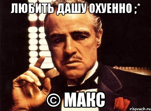 Любить Дашу охуенно ;* © Макс, Мем крестный отец