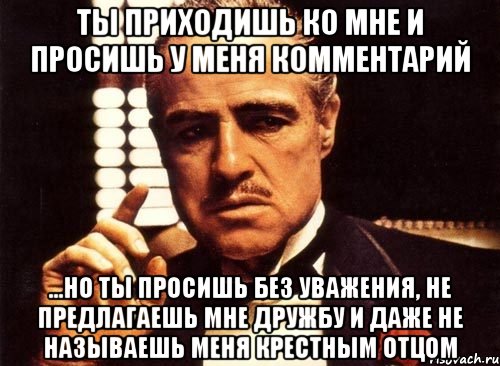 Ты приходишь ко мне и просишь у меня комментарий ...но ты просишь без уважения, не предлагаешь мне дружбу и даже не называешь меня крестным отцом, Мем крестный отец