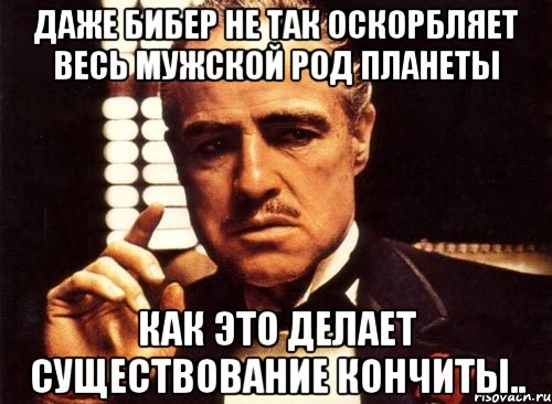 Даже Бибер не так оскорбляет весь мужской род планеты как это делает существование Кончиты.., Мем крестный отец