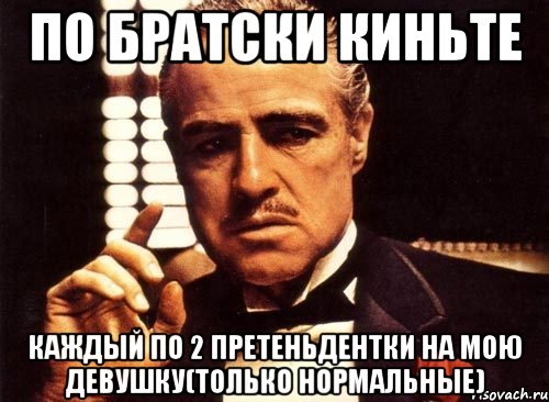 по братски киньте каждый по 2 претеньдентки на мою девушку(только нормальные), Мем крестный отец