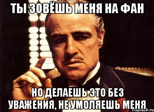 ты зовёшь меня на фан но делаешь это без уважения, не умоляешь меня, Мем крестный отец