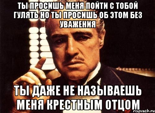 Ты просишь меня пойти с тобой гулять но ты просишь об этом без уважения Ты даже не называешь меня крестным отцом, Мем крестный отец