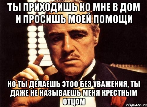 Ты приходишь ко мне в дом и просишь моей помощи Но ты делаешь этоо без уважения, ты даже не называешь меня крестным отцом, Мем крестный отец