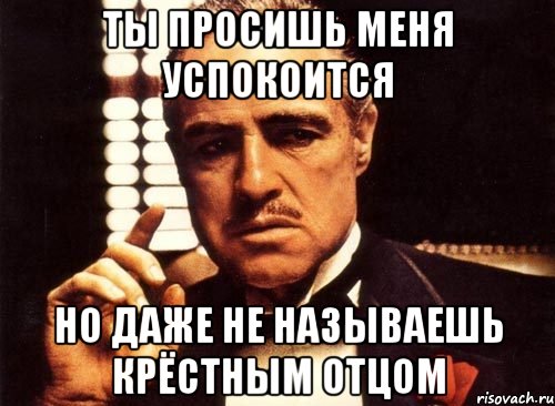 ты просишь меня успокоится но даже не называешь крёстным отцом, Мем крестный отец