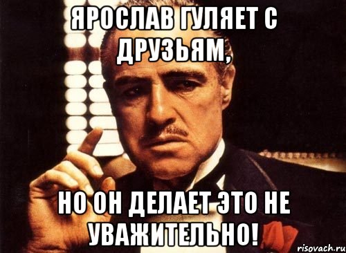 Ярослав гуляет с друзьям, но он делает это не уважительно!, Мем крестный отец