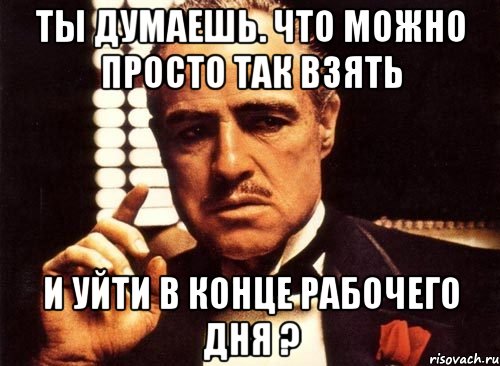 Ты думаешь. Что можно просто так взять и уйти в конце рабочего дня ?, Мем крестный отец