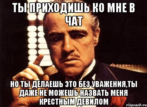 Ты приходишь ко мне в чат но ты делаешь это без уважения,ты даже не можешь назвать меня крестным Девилом, Мем крестный отец