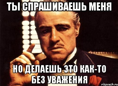 ты спрашиваешь меня но делаешь это как-то без уважения, Мем крестный отец