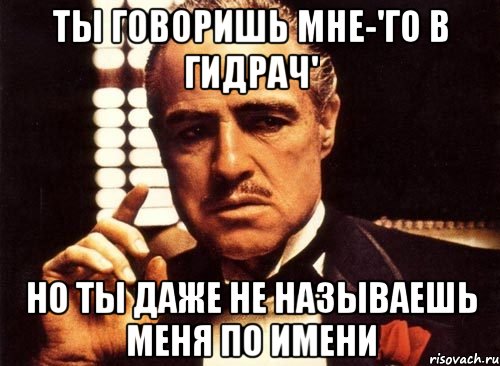 ТЫ ГОВОРИШЬ МНЕ-'ГО В ГИДРАЧ' НО ТЫ ДАЖЕ НЕ НАЗЫВАЕШЬ МЕНЯ ПО ИМЕНИ, Мем крестный отец