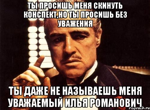 ты просишь меня скинуть конспект,но ты просишь без уважения Ты даже не называешь меня уважаемый Илья Романович, Мем крестный отец