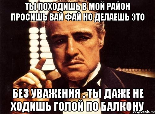 Ты походишь в мой район просишь вай фай но делаешь это Без уважения . Ты даже не ходишь голой по балкону, Мем крестный отец