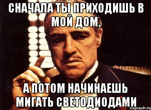 сначала ты приходишь в мой дом, а потом начинаешь мигать светодиодами, Мем крестный отец