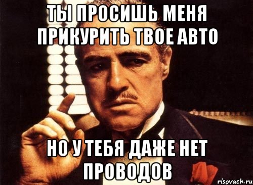 ты просишь меня прикурить твое авто но у тебя даже нет проводов, Мем крестный отец