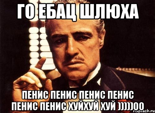 Го ебац шлюха пенис пенис пенис пенис пенис пенис хуйхуй хуй )))))00, Мем крестный отец