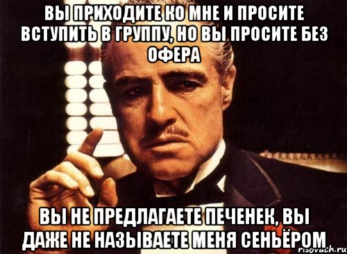 Вы приходите ко мне и просите вступить в группу, но вы просите без офера Вы не предлагаете печенек, вы даже не называете меня сеньёром, Мем крестный отец