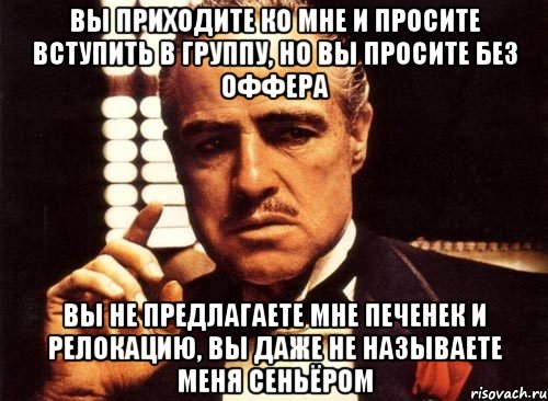 Вы приходите ко мне и просите вступить в группу, но вы просите без оффера Вы не предлагаете мне печенек и релокацию, вы даже не называете меня сеньёром, Мем крестный отец