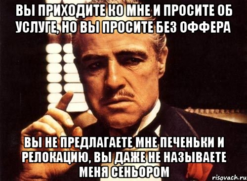 вы приходите ко мне и просите об услуге, но вы просите без оффера вы не предлагаете мне печеньки и релокацию, вы даже не называете меня сеньором, Мем крестный отец