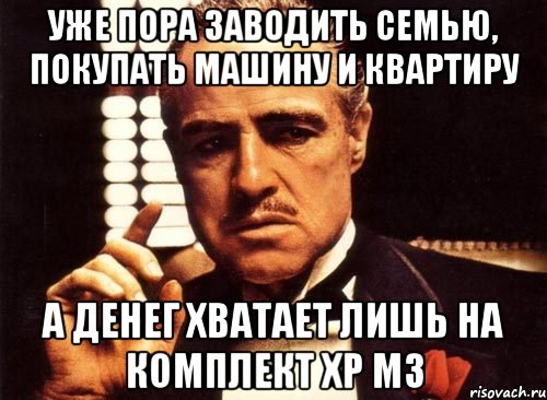 Уже пора заводить семью, покупать машину и квартиру А денег хватает лишь на Комплект хр м3, Мем крестный отец