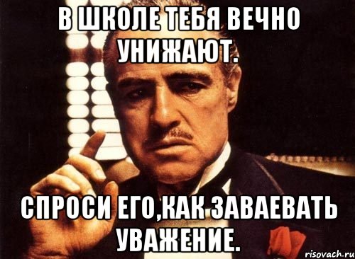 В школе тебя вечно унижают. Спроси его,как заваевать уважение., Мем крестный отец