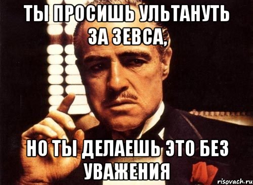 Ты просишь ультануть за зевса, но ты делаешь это без уважения, Мем крестный отец