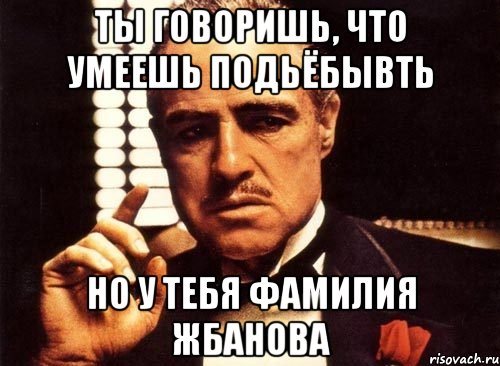 ТЫ говоришь, что умеешь подьёбывть но у тебя фамилия жбанова, Мем крестный отец