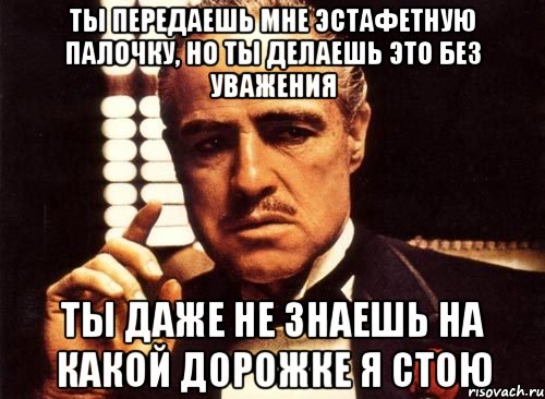 Ты передаешь мне эстафетную палочку, но ты делаешь это без уважения Ты даже не знаешь на какой дорожке я стою, Мем крестный отец