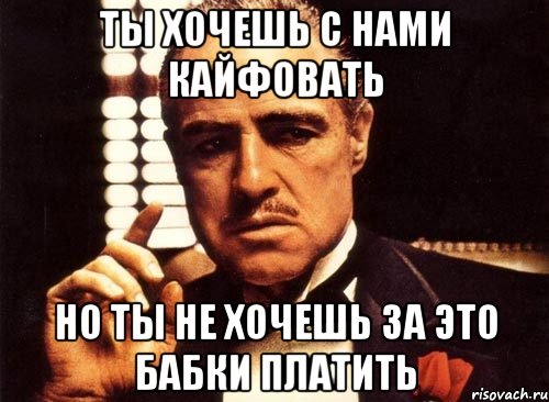 Ты хочешь с нами кайфовать Но ты не хочешь за это бабки платить, Мем крестный отец