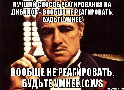 лучший способ реагирования на дибилов - вообще не реагировать. Будьте умнее. вообще не реагировать. Будьте умнее.(c)VS, Мем крестный отец