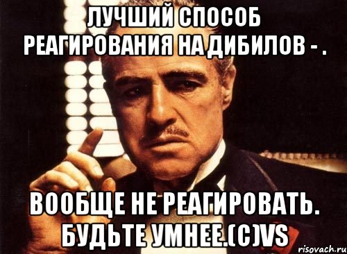 лучший способ реагирования на дибилов - . вообще не реагировать. Будьте умнее.(c)VS, Мем крестный отец