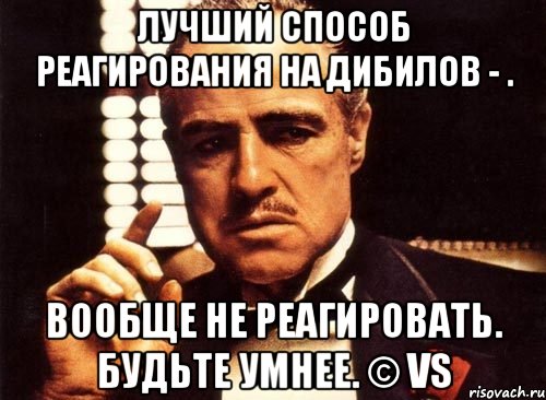 лучший способ реагирования на дибилов - . вообще не реагировать. Будьте умнее. © VS, Мем крестный отец