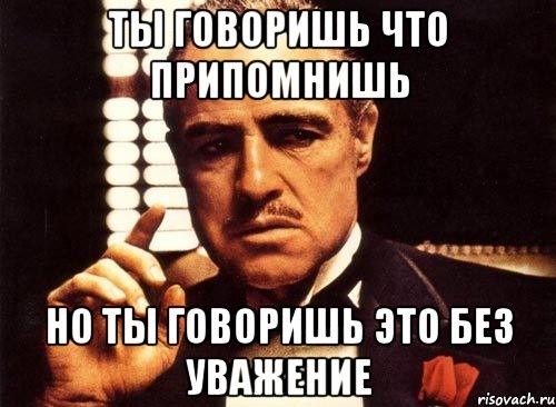 ты говоришь что припомнишь но ты говоришь это без уважение, Мем крестный отец