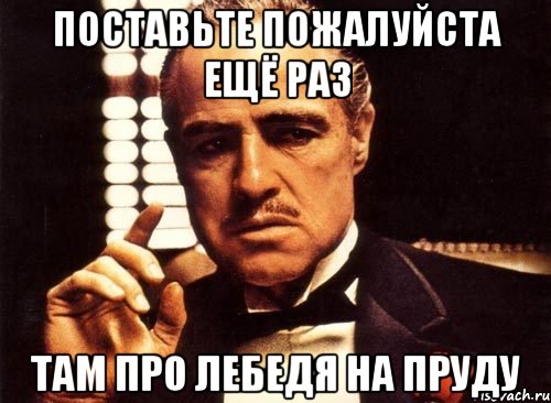 поставьте пожалуйста ещё раз там про лебедя на пруду, Мем крестный отец