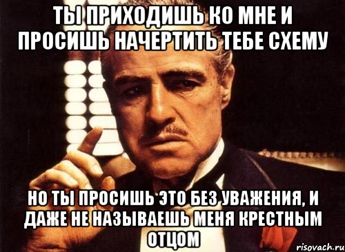 ты приходишь ко мне и просишь начертить тебе схему но ты просишь это без уважения, и даже не называешь меня крестным отцом, Мем крестный отец