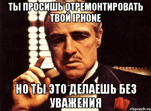 Ты просишь отремонтировать твой iPhone но ты это делаешь без уважения, Мем крестный отец