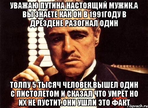 Уважаю путина настоящий мужик.а вы знаете как он в 1991году в дрездене разогнал один Толпу 5 тысяч человек.вышел один с пистолетом и сказал что умрёт но их не пустит.они ушли это факт, Мем крестный отец