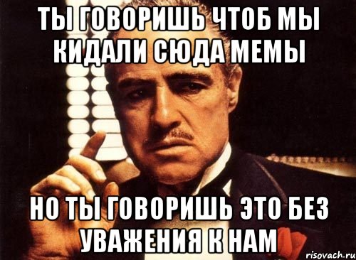 Ты говоришь чтоб мы кидали сюда мемы Но ты говоришь это без уважения к нам, Мем крестный отец