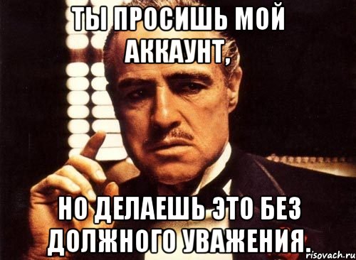 Ты просишь мой аккаунт, но делаешь это без должного уважения., Мем крестный отец