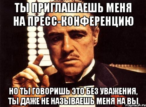 Ты приглашаешь меня на пресс-конференцию но ты говоришь это без уважения, ты даже не называешь меня на вы, Мем крестный отец