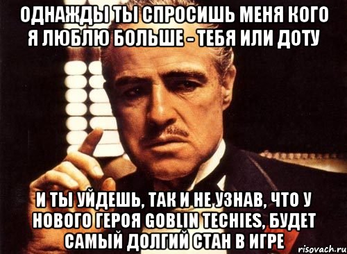 однажды ты спросишь меня кого я люблю больше - тебя или доту и ты уйдешь, так и не узнав, что у нового героя goblin techies, будет самый долгий стан в игре, Мем крестный отец