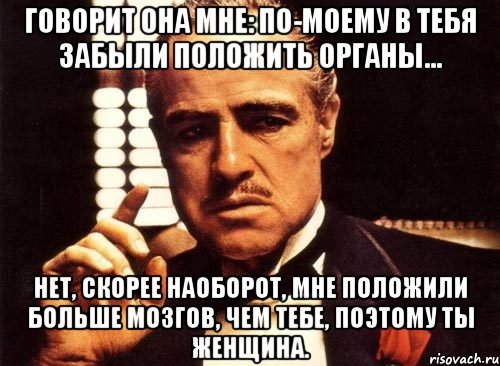 Говорит она мне: По-моему в тебя забыли положить органы... Нет, скорее наоборот, мне положили больше мозгов, чем тебе, поэтому ты женщина., Мем крестный отец