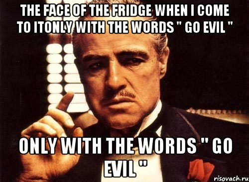 The face of the fridge when I come to itOnly with the words " Go Evil " Only with the words " Go Evil ", Мем крестный отец