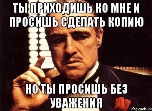 Ты приходишь ко мне и просишь сделать копию но ты просишь без уважения, Мем крестный отец