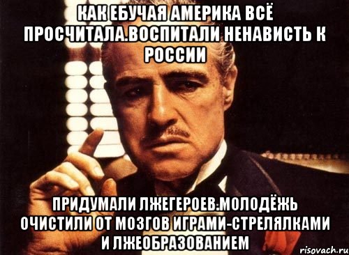 Как ебучая америка всё просчитала.воспитали ненависть к россии Придумали лжегероев.молодёжь очистили от мозгов играми-стрелялками и лжеобразованием, Мем крестный отец