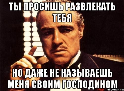 ты просишь развлекать тебя но даже не называешь меня своим господином, Мем крестный отец